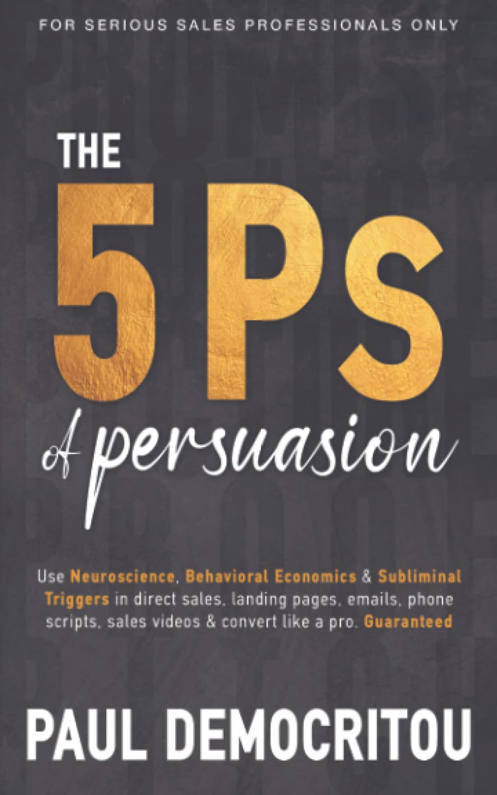 The 5 Ps of Persuasion: Use sales neuroscience, behavioral economics, and subliminal triggers in direct sales and on landing pages, emails, phone ... videos, and convert like a pro. Guaranteed